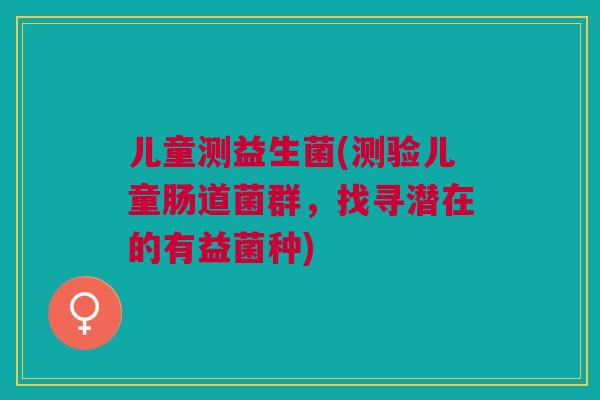 儿童测益生菌(测验儿童肠道菌群,找寻潜在的有益菌种) 儿童测益生菌(测验儿童肠道菌群,找寻潜在的有益菌种)