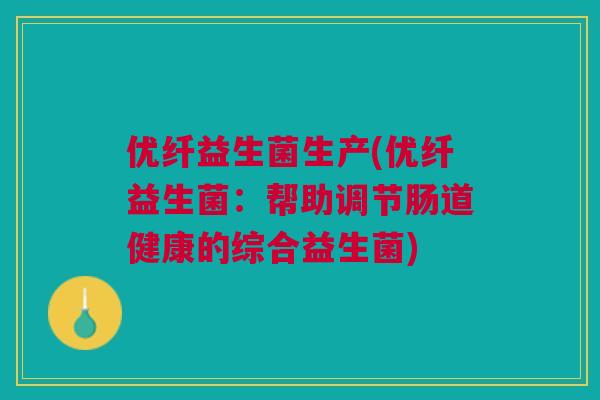 优纤益生菌生产(优纤益生菌:帮助调节肠道健康的综合益生菌)