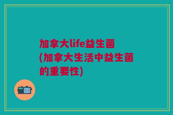 加拿大life益生菌(加拿大生活中益生菌的重要性) 加拿大life益生菌(加拿大生活中益生菌的重要性)