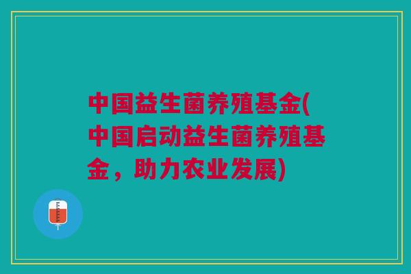 中国益生菌养殖基金(中国启动益生菌养殖基金,助力农业发展)