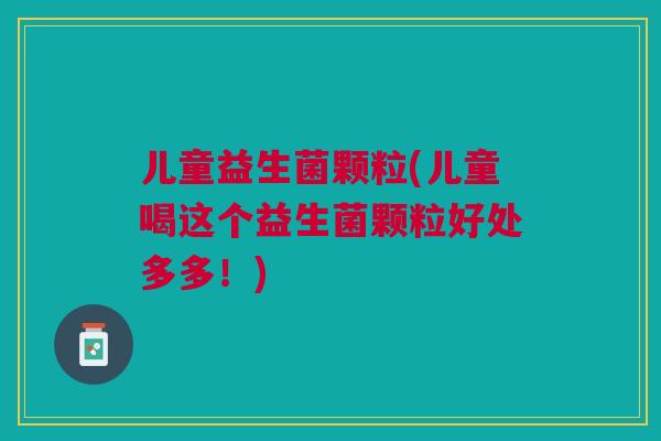 儿童益生菌颗粒(儿童喝这个益生菌颗粒好处多多!)