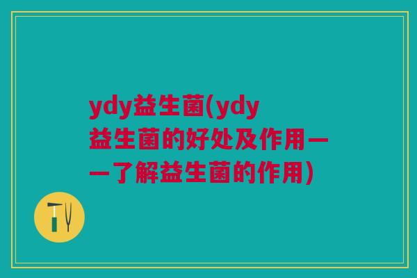 ydy益生菌(ydy益生菌的好处及作用——了解益生菌的作用) ydy益生菌(ydy益生菌的好处及作用——了解益生菌的作用)