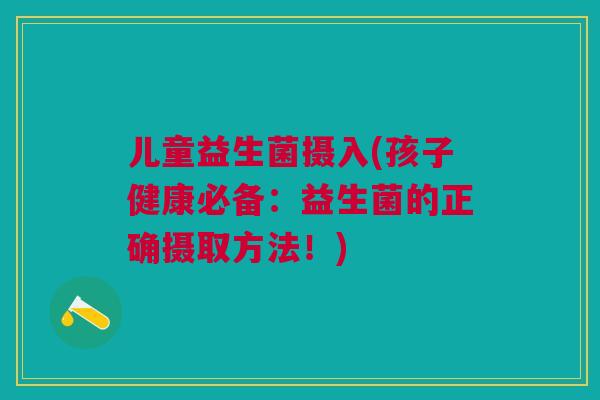 儿童益生菌摄入(孩子健康必备:益生菌的正确摄取方法!) 儿童益生菌摄入(孩子健康必备:益生菌的正确摄取方法!)