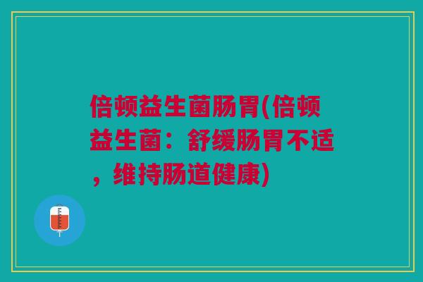 倍顿益生菌肠胃(倍顿益生菌:舒缓肠胃不适,维持肠道健康)
