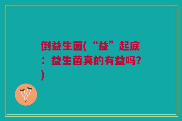 倒益生菌(“益”起底:益生菌真的有益吗?)