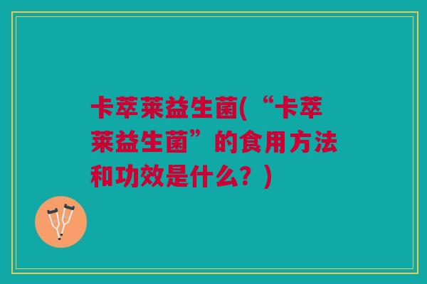 卡萃莱益生菌(“卡萃莱益生菌”的食用方法和功效是什么?) 卡萃莱益生菌(“卡萃莱益生菌”的食用方法和功效是什么?)