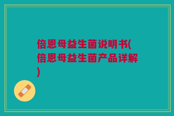 倍恩母益生菌说明书(倍恩母益生菌产品详解) 倍恩母益生菌说明书(倍恩母益生菌产品详解)