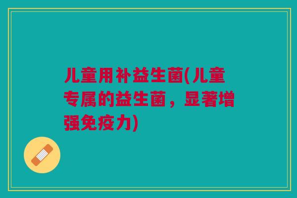 儿童用补益生菌(儿童专属的益生菌,显著增强力) 儿童用补益生菌(儿童专属的益生菌,显著增强力)