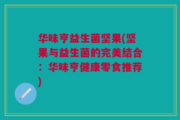 华味亨益生菌坚果(坚果与益生菌的完美结合:华味亨健康零食推荐) 华味亨益生菌坚果(坚果与益生菌的完美结合:华味亨健康零食推荐)
