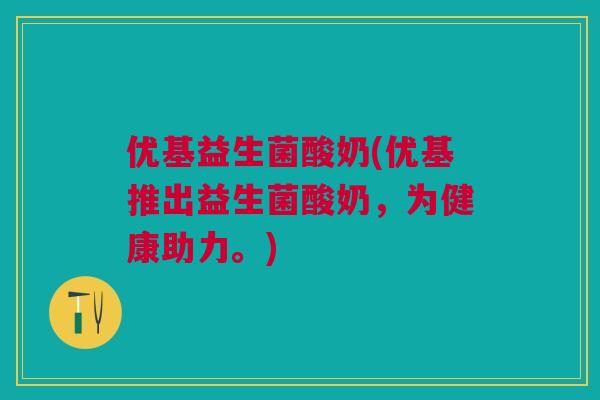 优基益生菌酸奶(优基推出益生菌酸奶，为健康助力。)