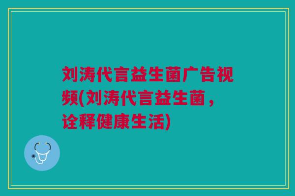 刘涛代言益生菌广告视频(刘涛代言益生菌,诠释健康生活)