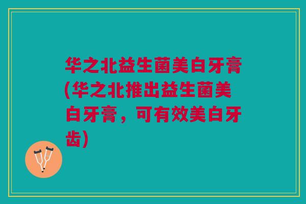 华之北益生菌美白牙膏(华之北推出益生菌美白牙膏，可有效美白牙齿)