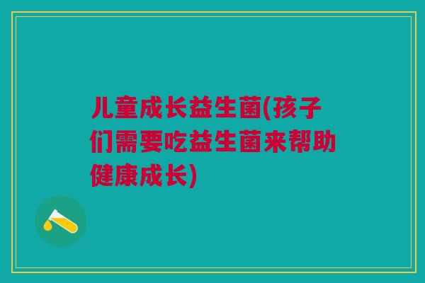 儿童成长益生菌(孩子们需要吃益生菌来帮助健康成长)