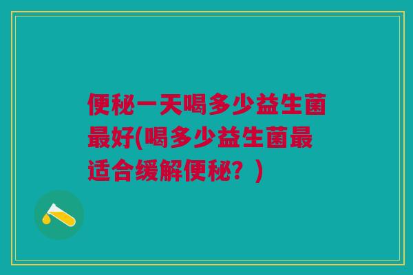 一天喝多少益生菌好(喝多少益生菌适合缓解?) 一天喝多少益生菌好(喝多少益生菌适合缓解?)