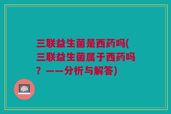 三联益生菌是西药吗(三联益生菌属于西药吗?——分析与解答) 三联益生菌是西药吗(三联益生菌属于西药吗?——分析与解答)
