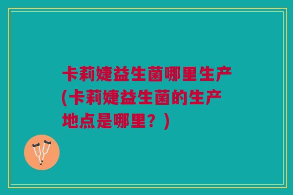 卡莉婕益生菌哪里生产(卡莉婕益生菌的生产地点是哪里?) 卡莉婕益生菌哪里生产(卡莉婕益生菌的生产地点是哪里?)