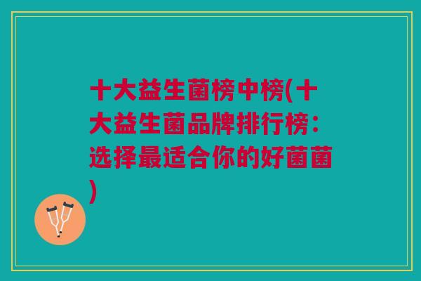 十大益生菌榜中榜(十大益生菌品牌排行榜:选择最适合你的好菌菌)