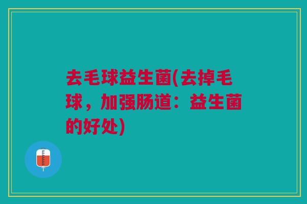 去毛球益生菌(去掉毛球,加强肠道:益生菌的好处)