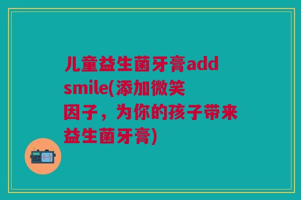 儿童益生菌牙膏addsmile(添加微笑因子，为你的孩子带来益生菌牙膏)