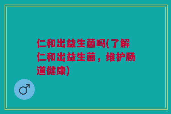 仁和出益生菌吗(了解仁和出益生菌,维护肠道健康) 仁和出益生菌吗(了解仁和出益生菌,维护肠道健康)