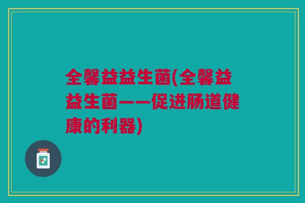 全馨益益生菌(全馨益益生菌——促进肠道健康的利器)