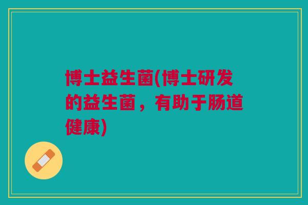 博士益生菌(博士研发的益生菌,有助于肠道健康)