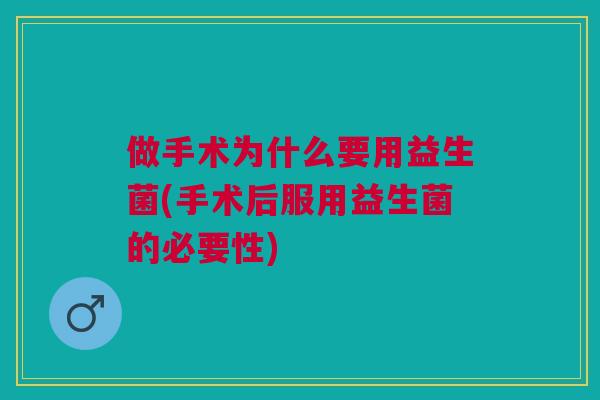 做手术为什么要用益生菌(手术后服用益生菌的必要性) 做手术为什么要用益生菌(手术后服用益生菌的必要性)