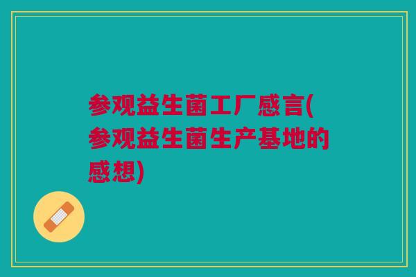参观益生菌工厂感言(参观益生菌生产基地的感想)