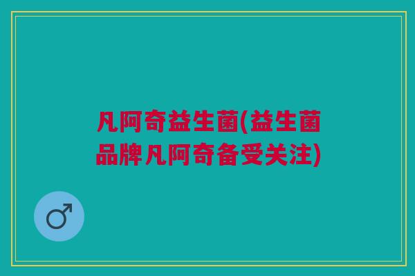 凡阿奇益生菌(益生菌品牌凡阿奇备受关注)