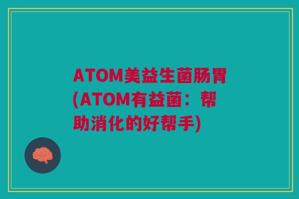 ATOM美益生菌肠胃(ATOM有益菌:帮助消化的好帮手) ATOM美益生菌肠胃(ATOM有益菌:帮助消化的好帮手)