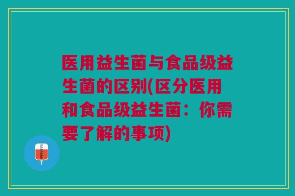 医用益生菌与食品级益生菌的区别(区分医用和食品级益生菌:你需要了解的事项)