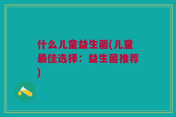 什么儿童益生菌(儿童佳选择:益生菌推荐) 什么儿童益生菌(儿童佳选择:益生菌推荐)