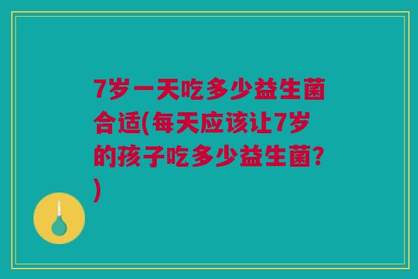7岁一天吃多少益生菌合适(每天应该让7岁的孩子吃多少益生菌?)