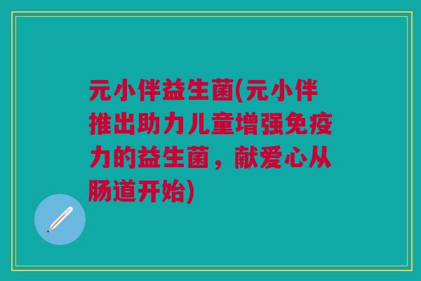 元小伴益生菌(元小伴推出助力儿童增强力的益生菌,献爱心从肠道开始) 元小伴益生菌(元小伴推出助力儿童增强力的益生菌,献爱心从肠道开始)