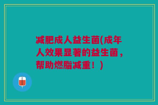 减肥成人益生菌(成年人效果显著的益生菌,帮助燃脂减重!)