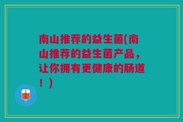 南山推荐的益生菌(南山推荐的益生菌产品，让你拥有更健康的肠道！)