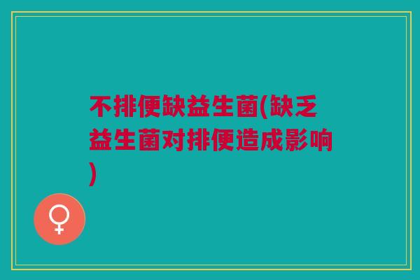 不排便缺益生菌(缺乏益生菌对排便造成影响)