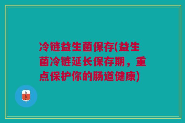 冷链益生菌保存(益生菌冷链延长保存期，重点保护你的肠道健康)