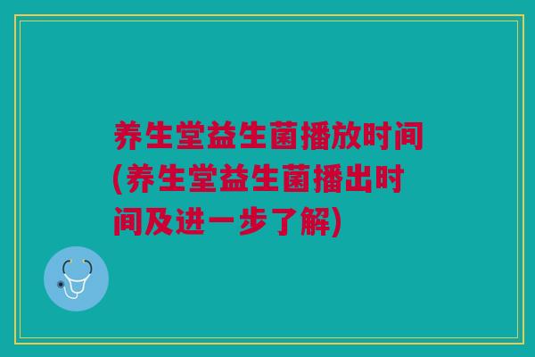 养生堂益生菌播放时间(养生堂益生菌播出时间及进一步了解)
