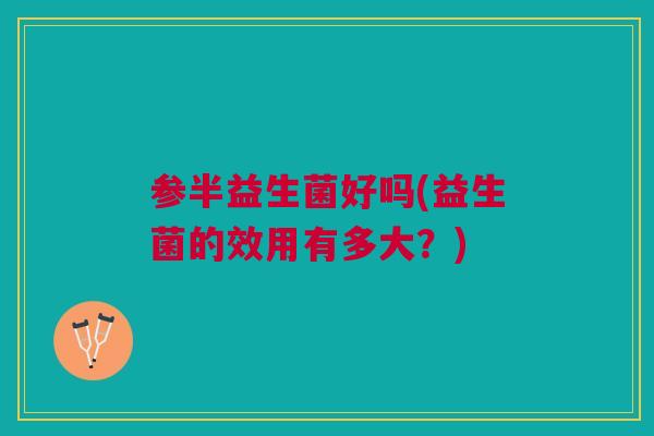 参半益生菌好吗(益生菌的效用有多大？)