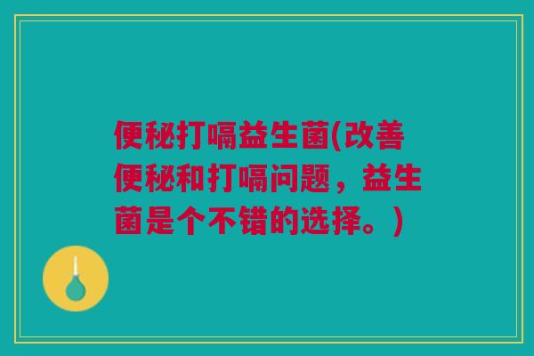 便秘打嗝益生菌(改善便秘和打嗝问题，益生菌是个不错的选择。)