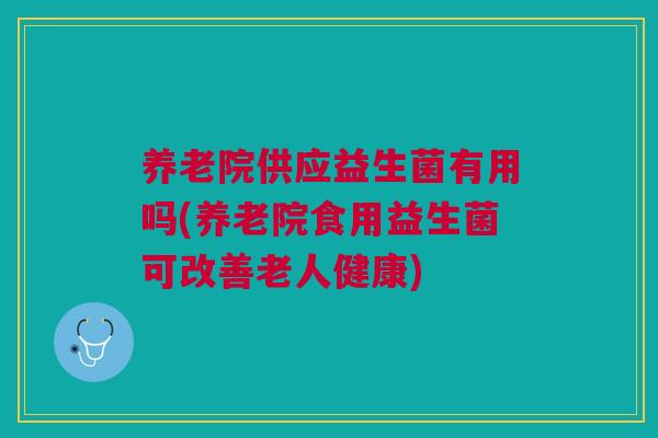 养老院供应益生菌有用吗(养老院食用益生菌可改善老人健康)