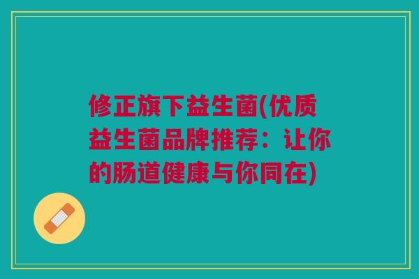 修正旗下益生菌(优质益生菌品牌推荐：让你的肠道健康与你同在)