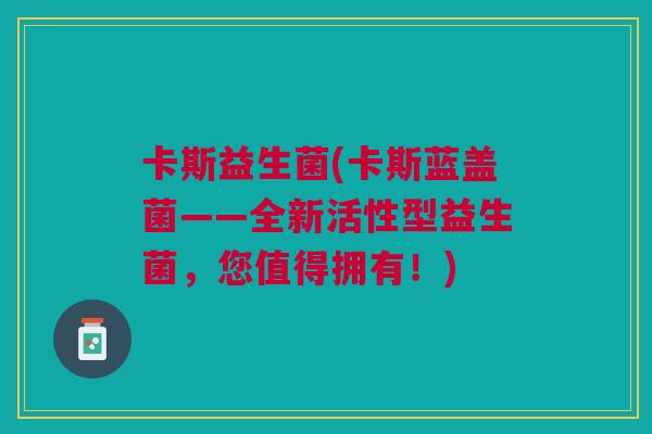 卡斯益生菌(卡斯蓝盖菌——全新活性型益生菌，您值得拥有！)