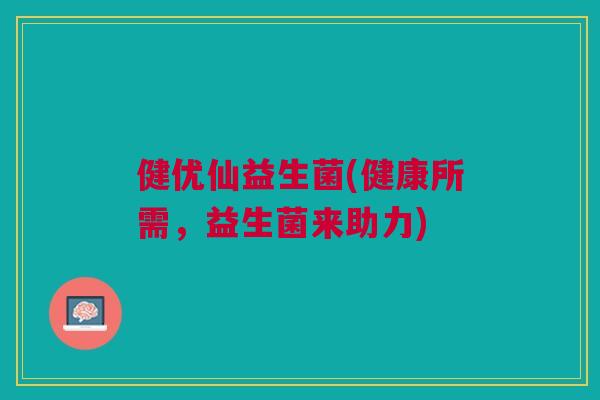 健优仙益生菌(健康所需，益生菌来助力)