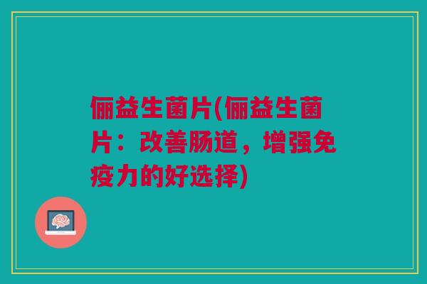 俪益生菌片(俪益生菌片：改善肠道，增强免疫力的好选择)