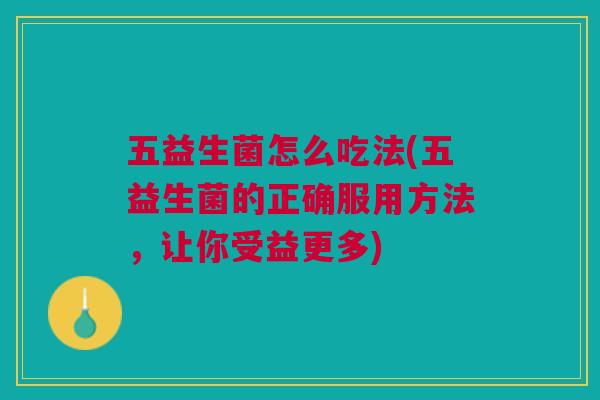 五益生菌怎么吃法(五益生菌的正确服用方法，让你受益更多)