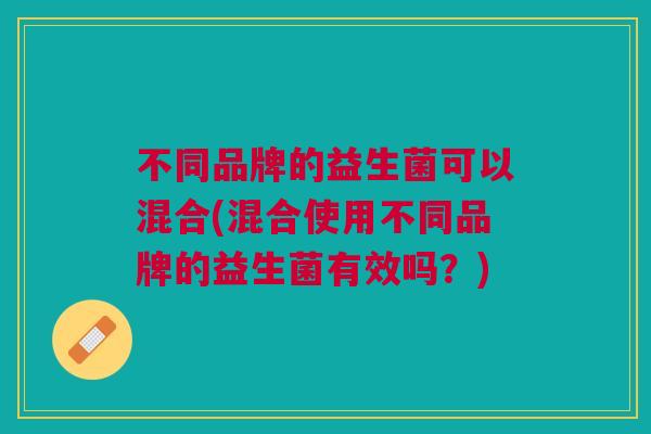 不同品牌的益生菌可以混合(混合使用不同品牌的益生菌有效吗？)