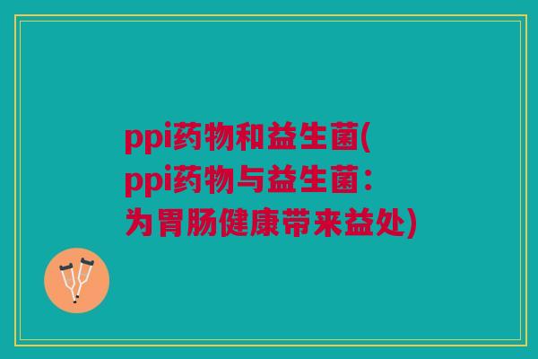 ppi药物和益生菌(ppi药物与益生菌：为胃肠健康带来益处)