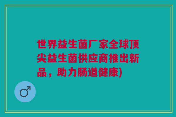 世界益生菌厂家全球顶尖益生菌供应商推出新品，助力肠道健康)
